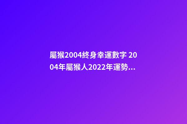 屬猴2004終身幸運數字 2004年屬猴人2022年運勢及運程 2004年屬猴人的命運，2022 年屬猴人的命運-第1張-觀點-玄機派